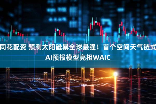 同花配资 预测太阳磁暴全球最强！首个空间天气链式AI预报模型亮相WAIC