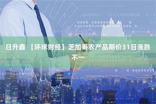 日升鑫 【环球财经】芝加哥农产品期价31日涨跌不一