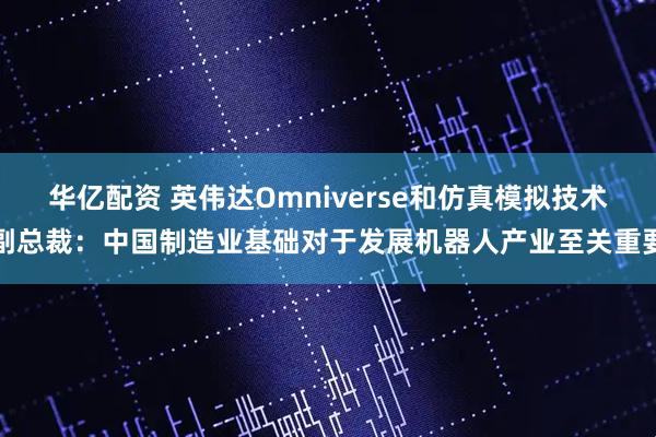 华亿配资 英伟达Omniverse和仿真模拟技术副总裁：中国制造业基础对于发展机器人产业至关重要