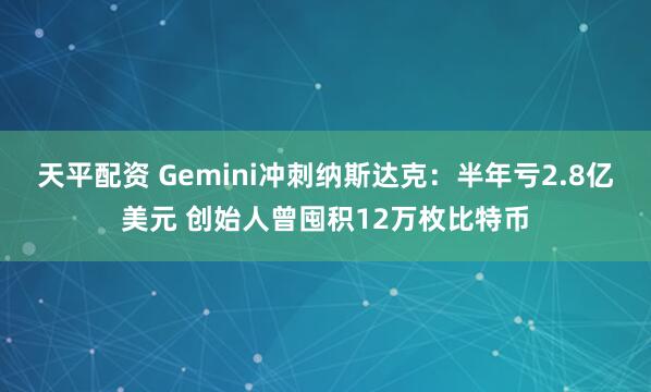 天平配资 Gemini冲刺纳斯达克：半年亏2.8亿美元 创始人曾囤积12万枚比特币