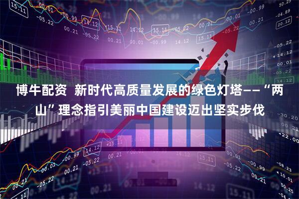 博牛配资  新时代高质量发展的绿色灯塔——“两山”理念指引美丽中国建设迈出坚实步伐