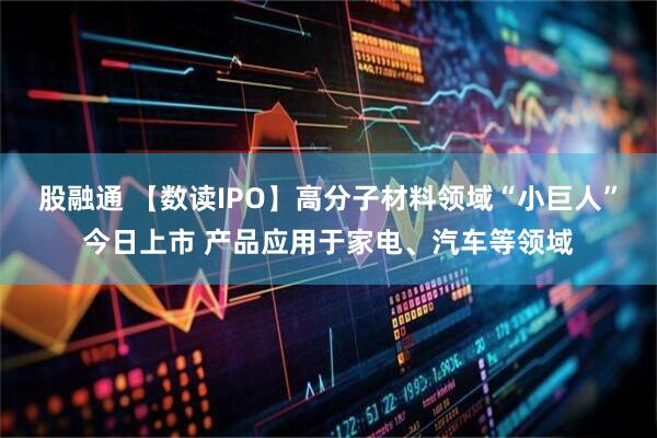 股融通 【数读IPO】高分子材料领域“小巨人”今日上市 产品应用于家电、汽车等领域