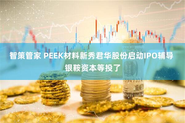 智策管家 PEEK材料新秀君华股份启动IPO辅导 银鞍资本等投了