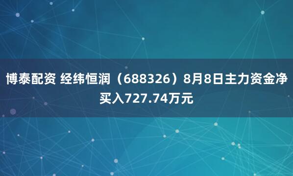 博泰配资 经纬恒润（688326）8月8日主力资金净买入727.74万元
