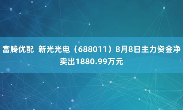 富腾优配  新光光电（688011）8月8日主力资金净卖出1880.99万元