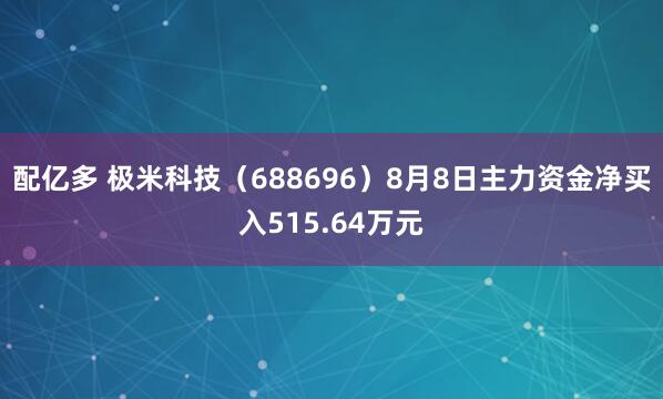 配亿多 极米科技（688696）8月8日主力资金净买入515.64万元
