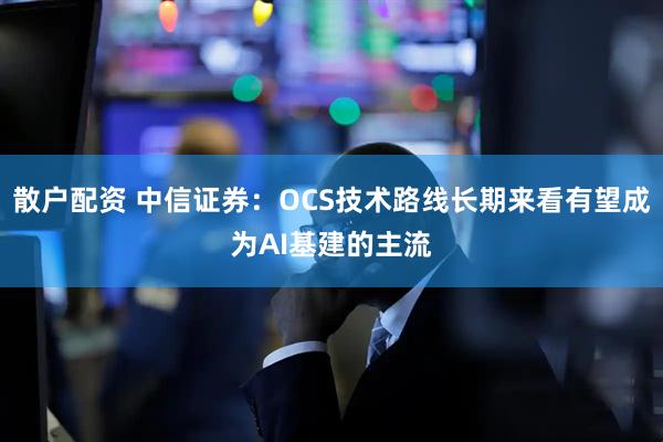 散户配资 中信证券：OCS技术路线长期来看有望成为AI基建的主流