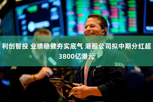 利创智投 业绩稳健夯实底气 港股公司拟中期分红超3800亿港元
