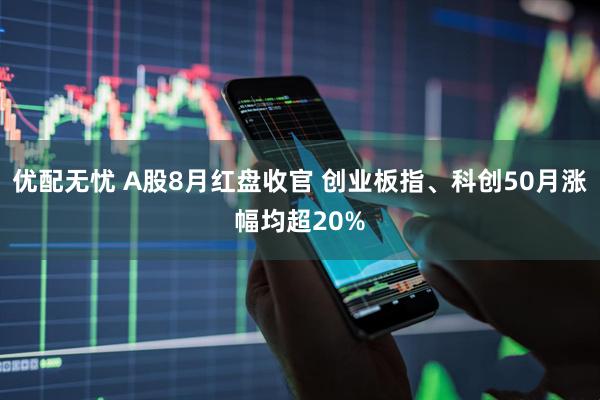 优配无忧 A股8月红盘收官 创业板指、科创50月涨幅均超20%