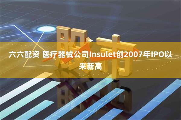 六六配资 医疗器械公司Insulet创2007年IPO以来新高