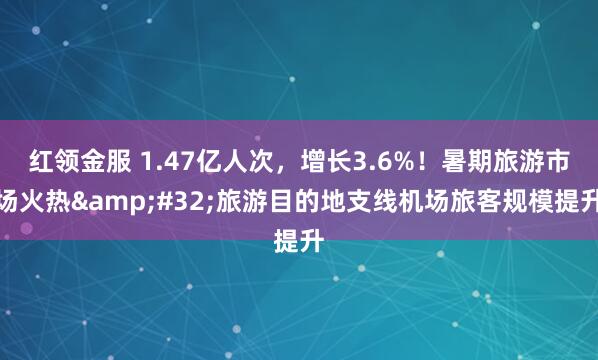 红领金服 1.47亿人次，增长3.6%！暑期旅游市场火热&#32;旅游目的地支线机场旅客规模提升