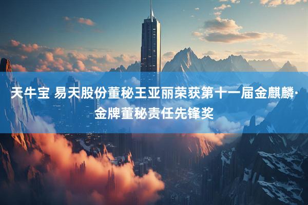 天牛宝 易天股份董秘王亚丽荣获第十一届金麒麟·金牌董秘责任先锋奖