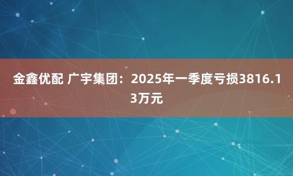 金鑫优配 广宇集团：2025年一季度亏损3816.13万元