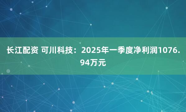 长江配资 可川科技：2025年一季度净利润1076.94万元