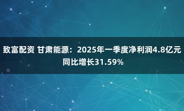 致富配资 甘肃能源：2025年一季度净利润4.8亿元 同比增长31.59%