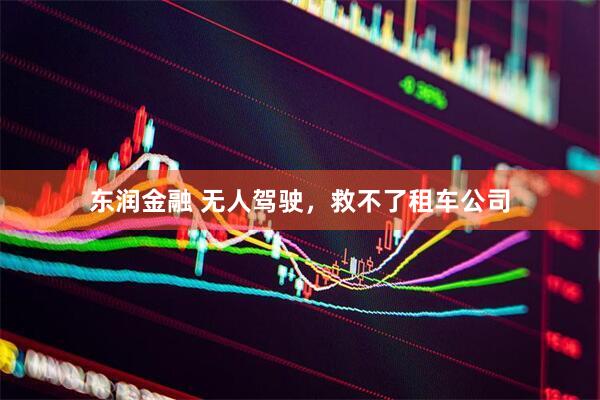 东润金融 无人驾驶，救不了租车公司
