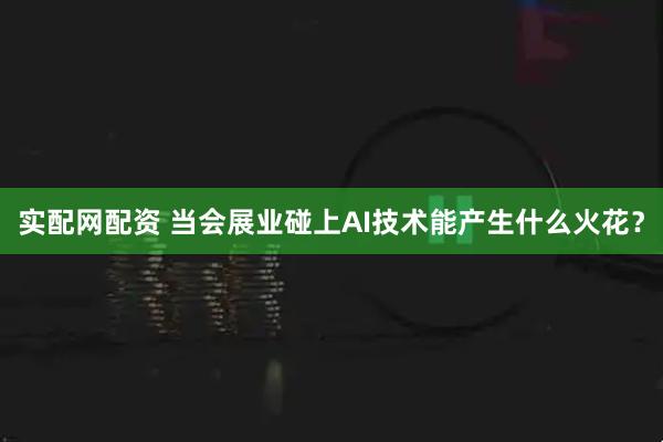 实配网配资 当会展业碰上AI技术能产生什么火花？