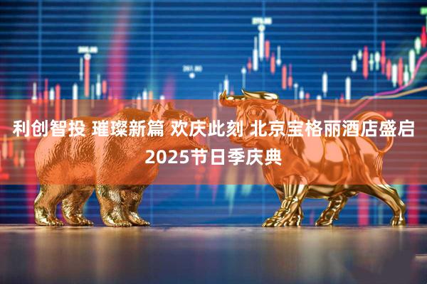 利创智投 璀璨新篇 欢庆此刻 北京宝格丽酒店盛启2025节日季庆典