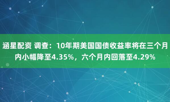 涵星配资 调查：10年期美国国债收益率将在三个月内小幅降至4.35%，六个月内回落至4.29%