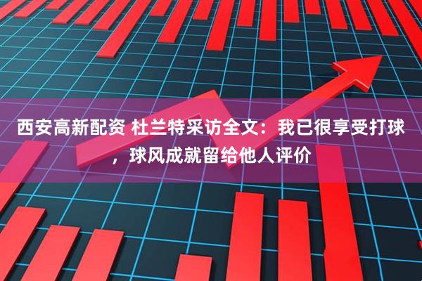 西安高新配资 杜兰特采访全文：我已很享受打球，球风成就留给他人评价